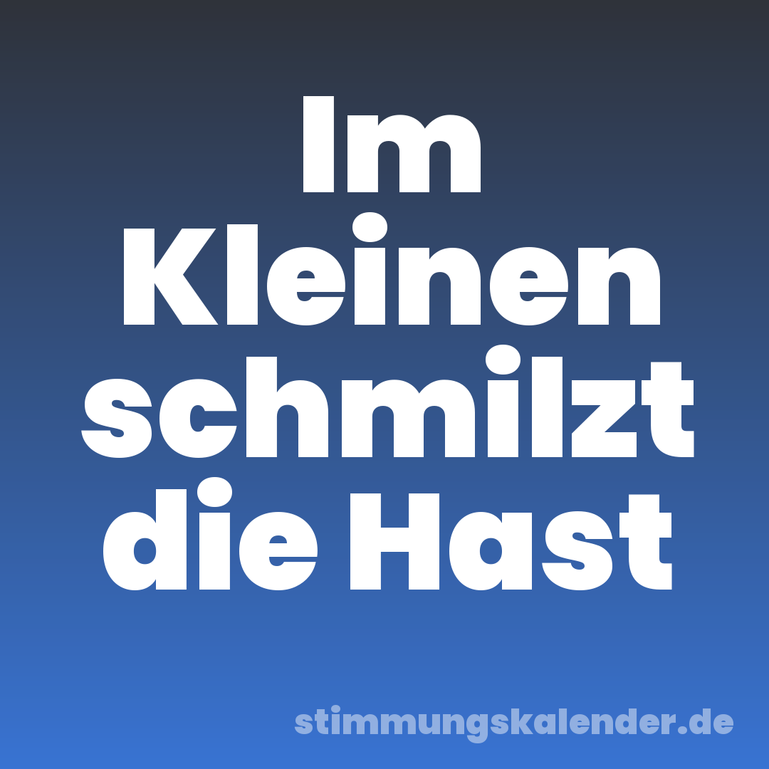 Im Kleinen schmilzt die Hast
