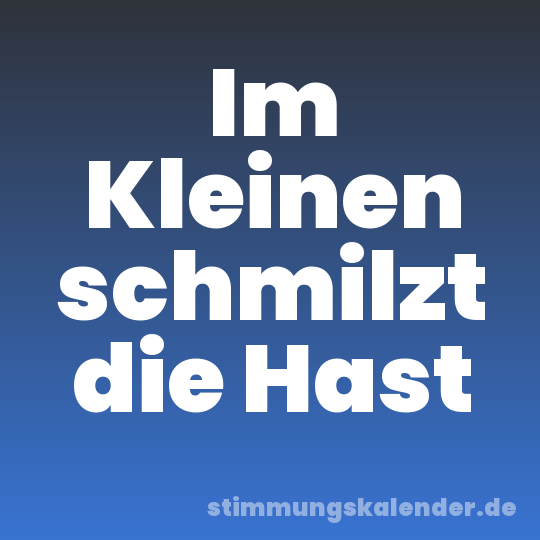 Im Kleinen schmilzt die Hast