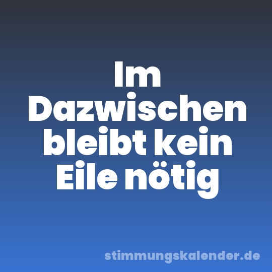 Im Dazwischen bleibt kein Eile nötig