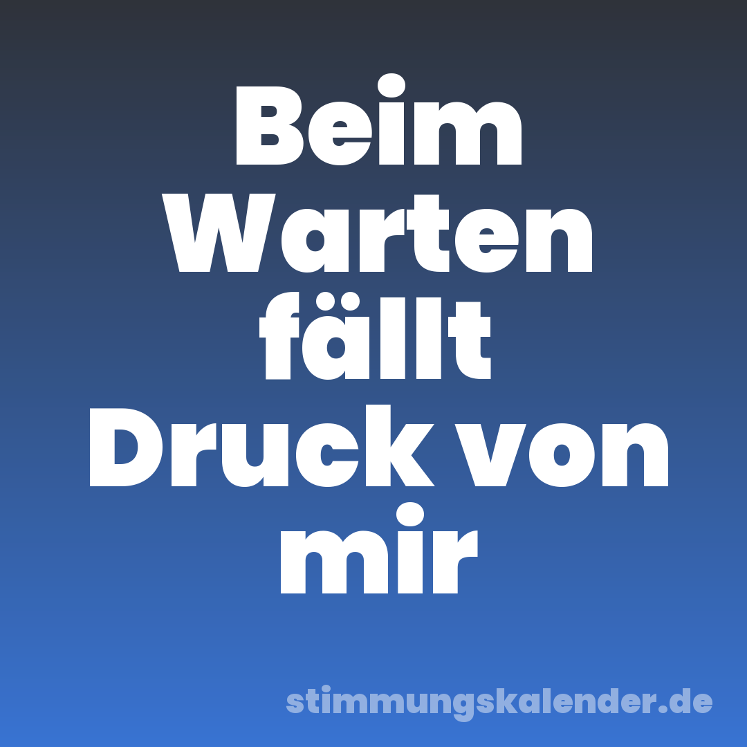 Beim Warten fällt Druck von mir