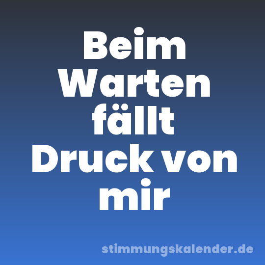 Beim Warten fällt Druck von mir