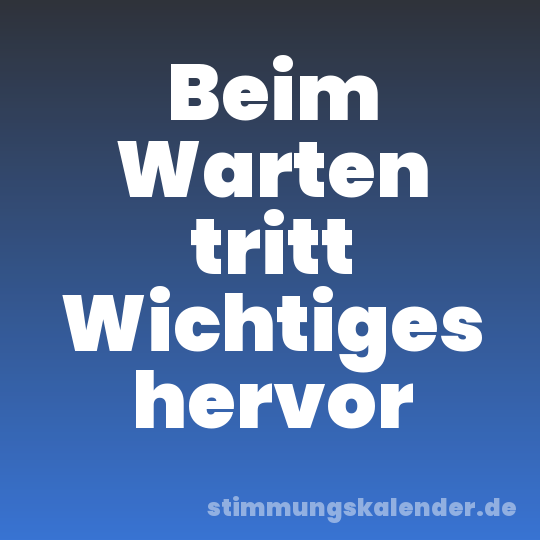 Beim Warten tritt Wichtiges hervor
