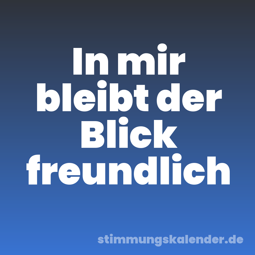 In mir bleibt der Blick freundlich