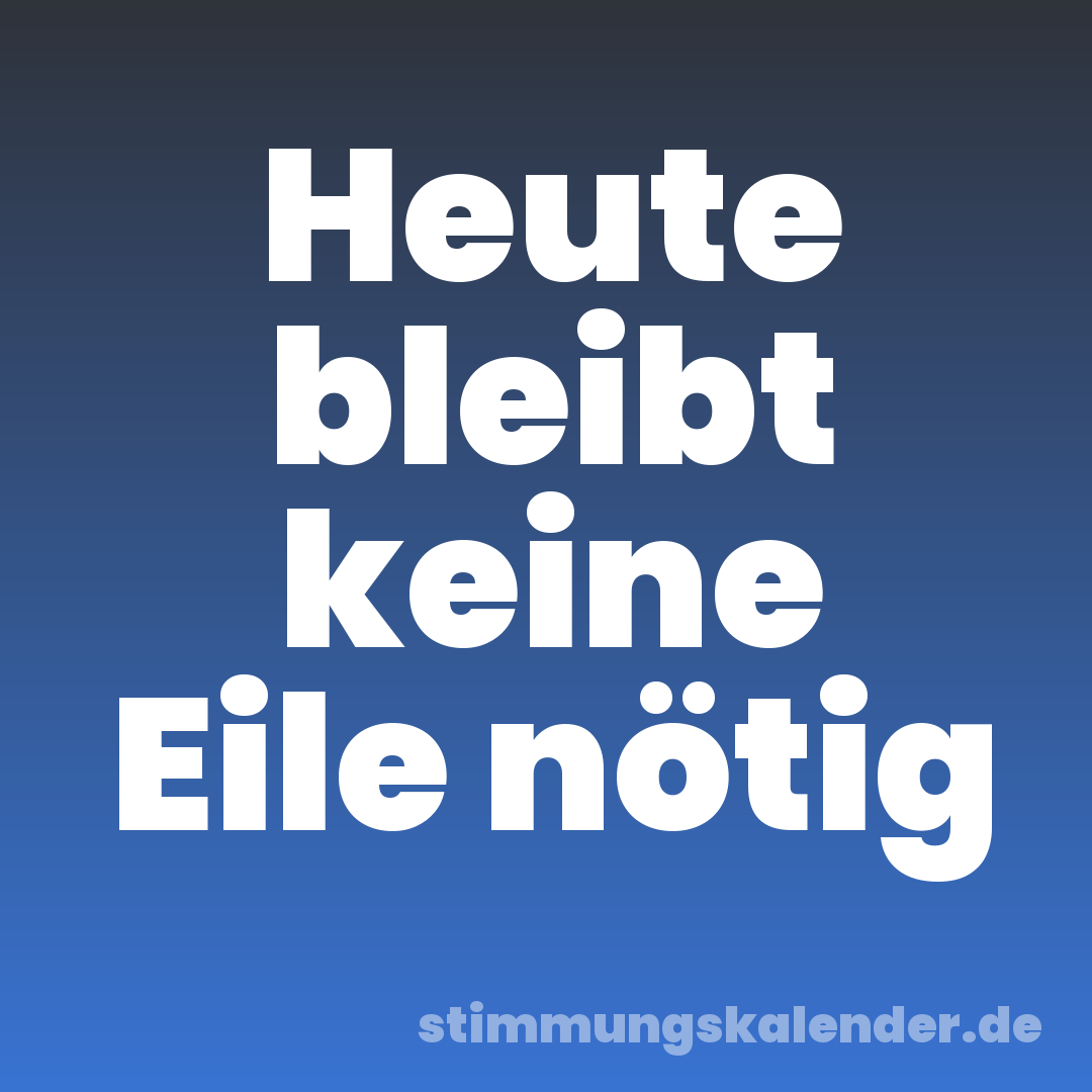 Heute bleibt keine Eile nötig