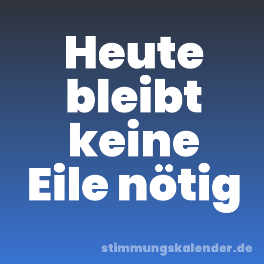 Heute bleibt keine Eile nötig