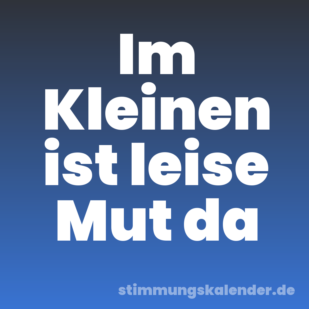 Im Kleinen ist leise Mut da