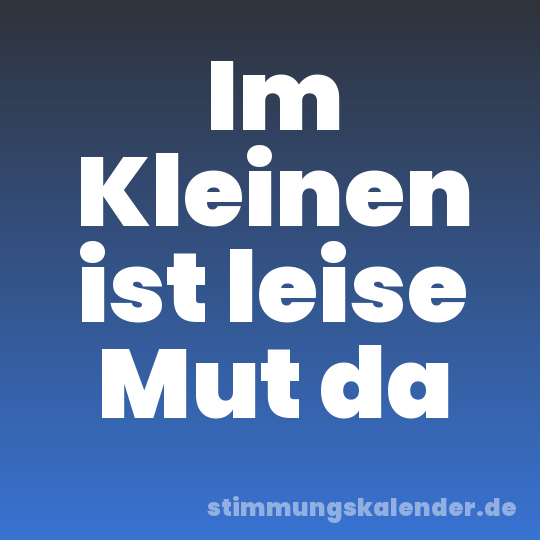 Im Kleinen ist leise Mut da