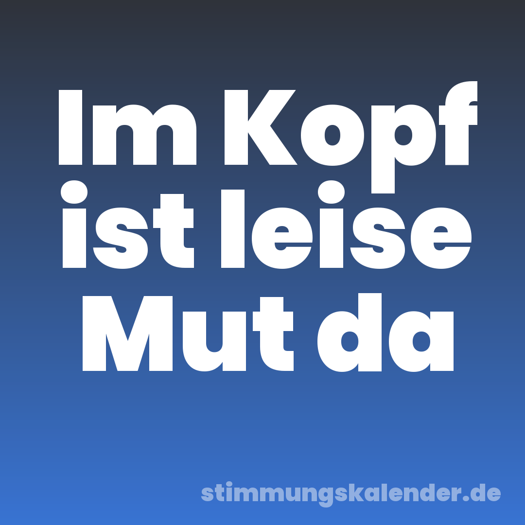 Im Kopf ist leise Mut da