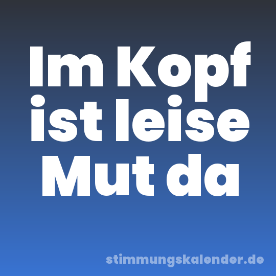 Im Kopf ist leise Mut da