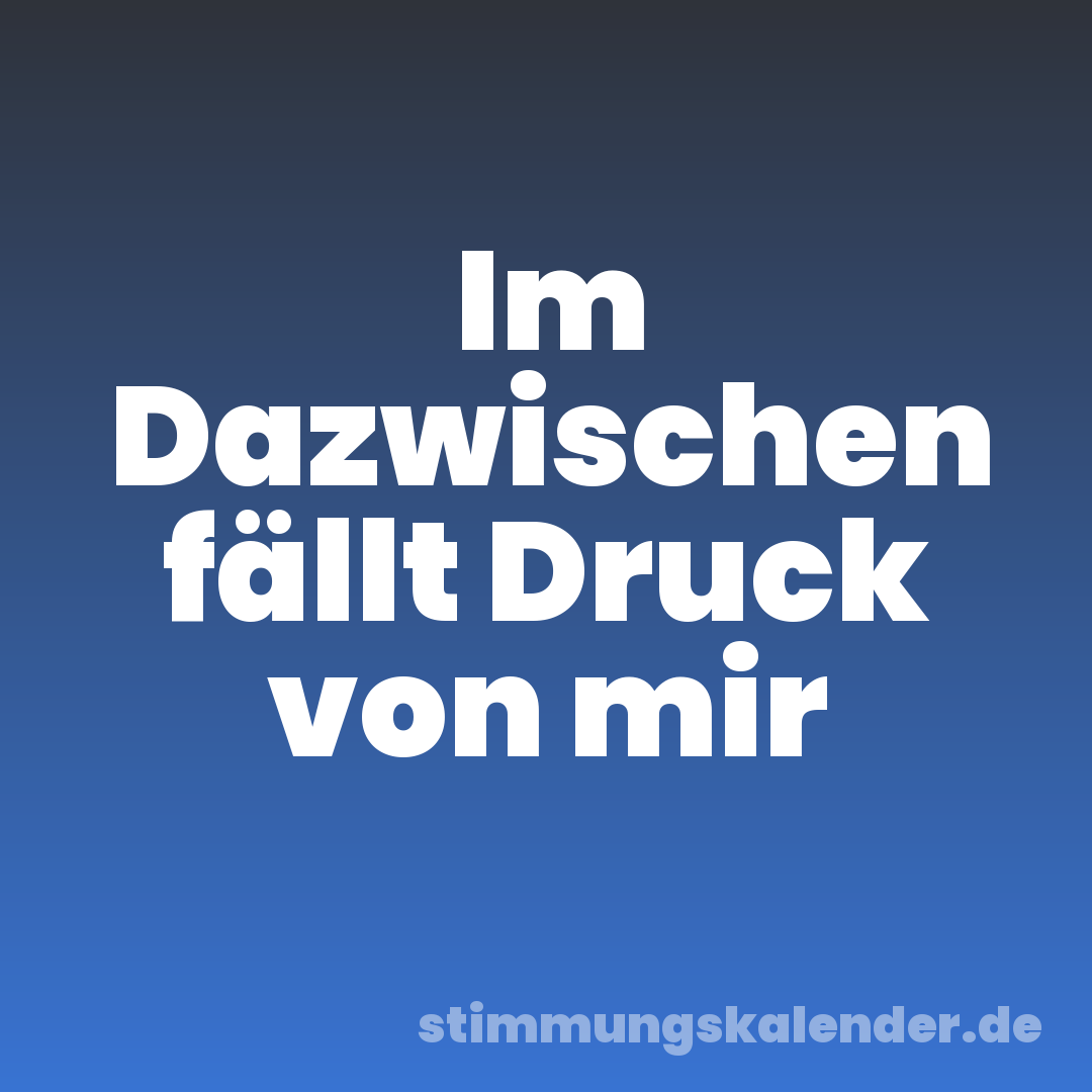 Im Dazwischen fällt Druck von mir