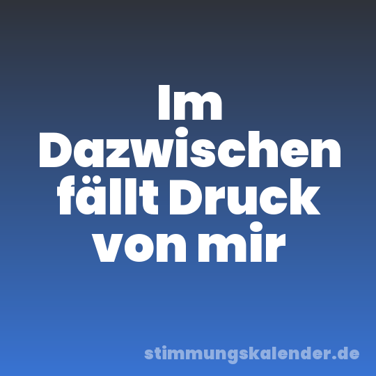 Im Dazwischen fällt Druck von mir