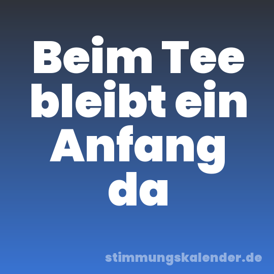 Beim Tee bleibt ein Anfang da