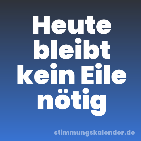 Heute bleibt kein Eile nötig