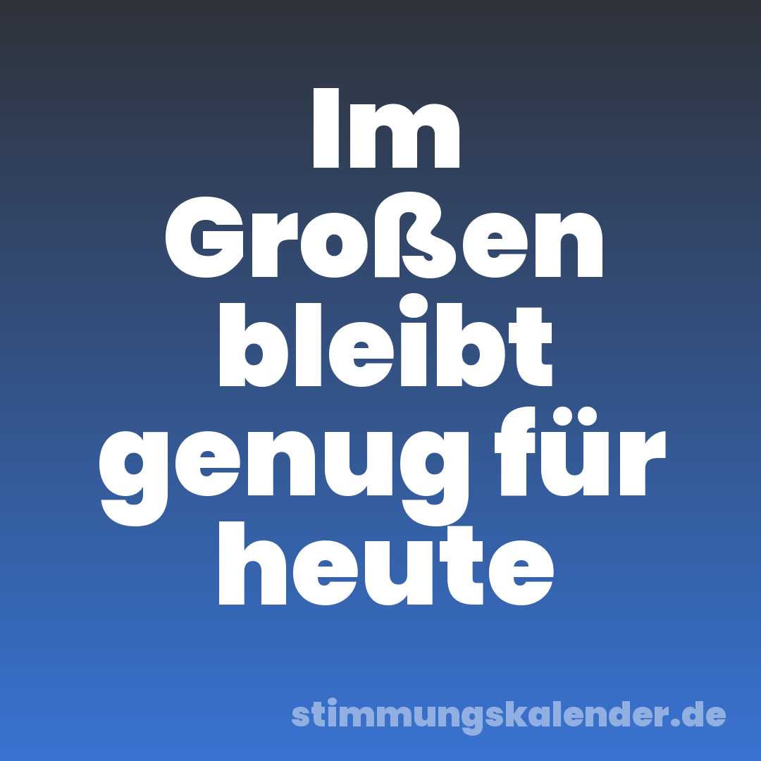 Im Großen bleibt genug für heute
