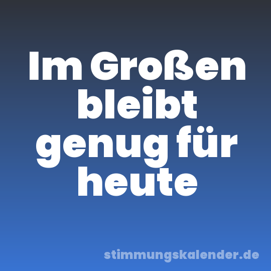 Im Großen bleibt genug für heute