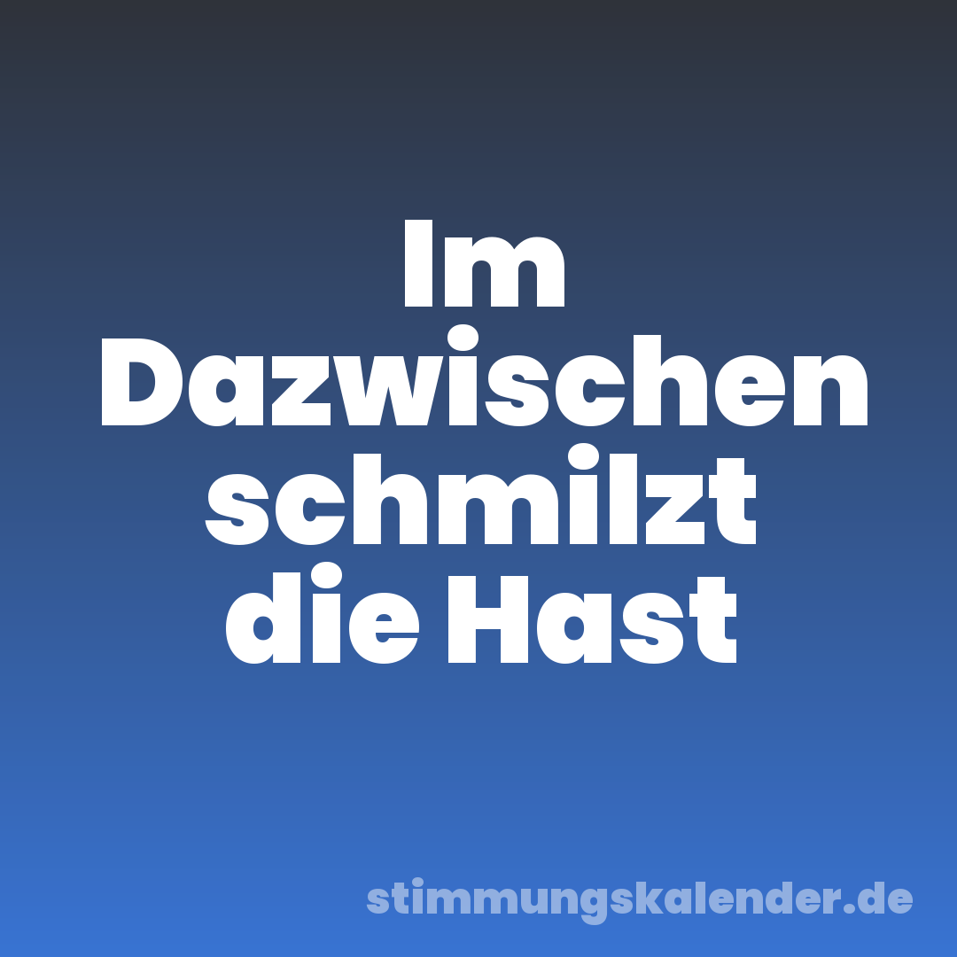 Im Dazwischen schmilzt die Hast