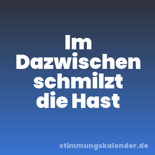 Im Dazwischen schmilzt die Hast