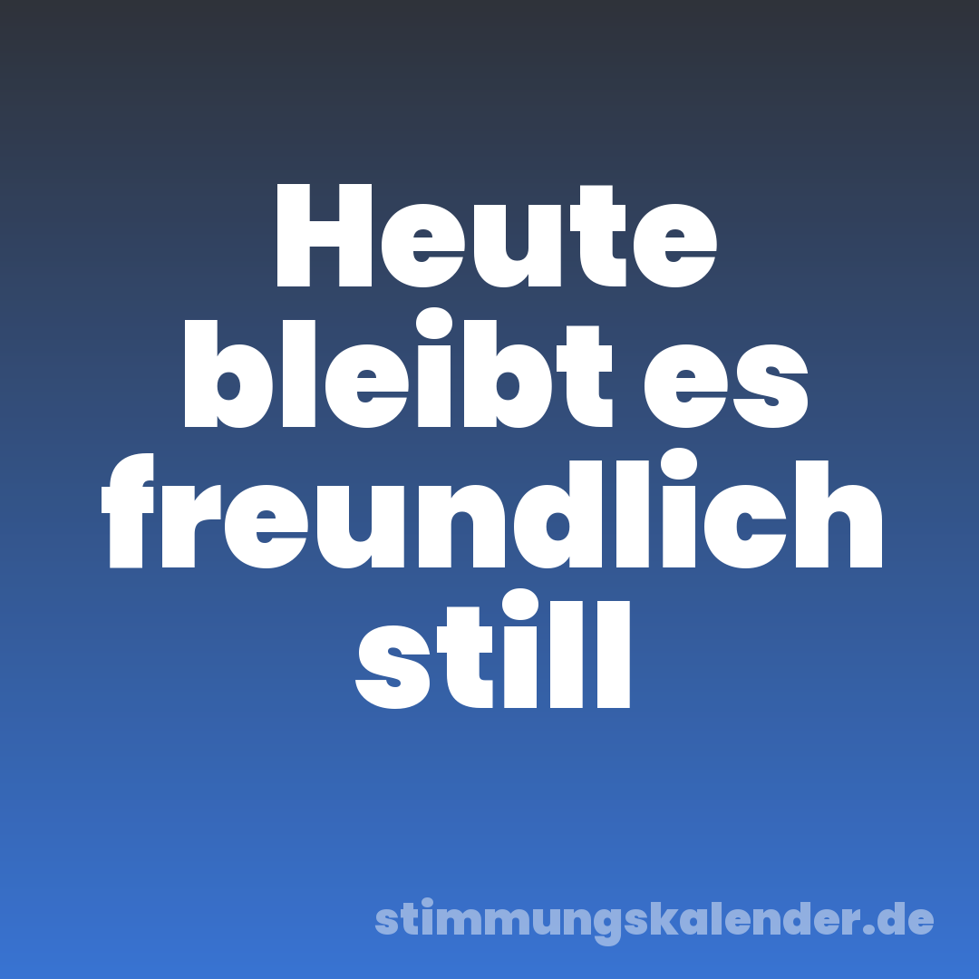 Heute bleibt es freundlich still