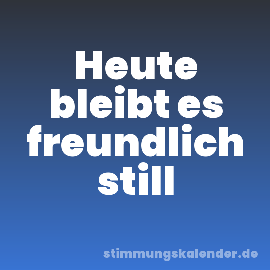 Heute bleibt es freundlich still