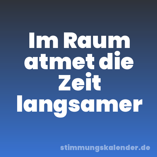 Im Raum atmet die Zeit langsamer