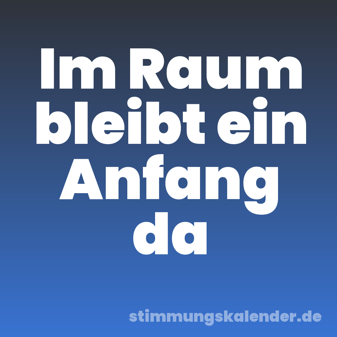 Im Raum bleibt ein Anfang da