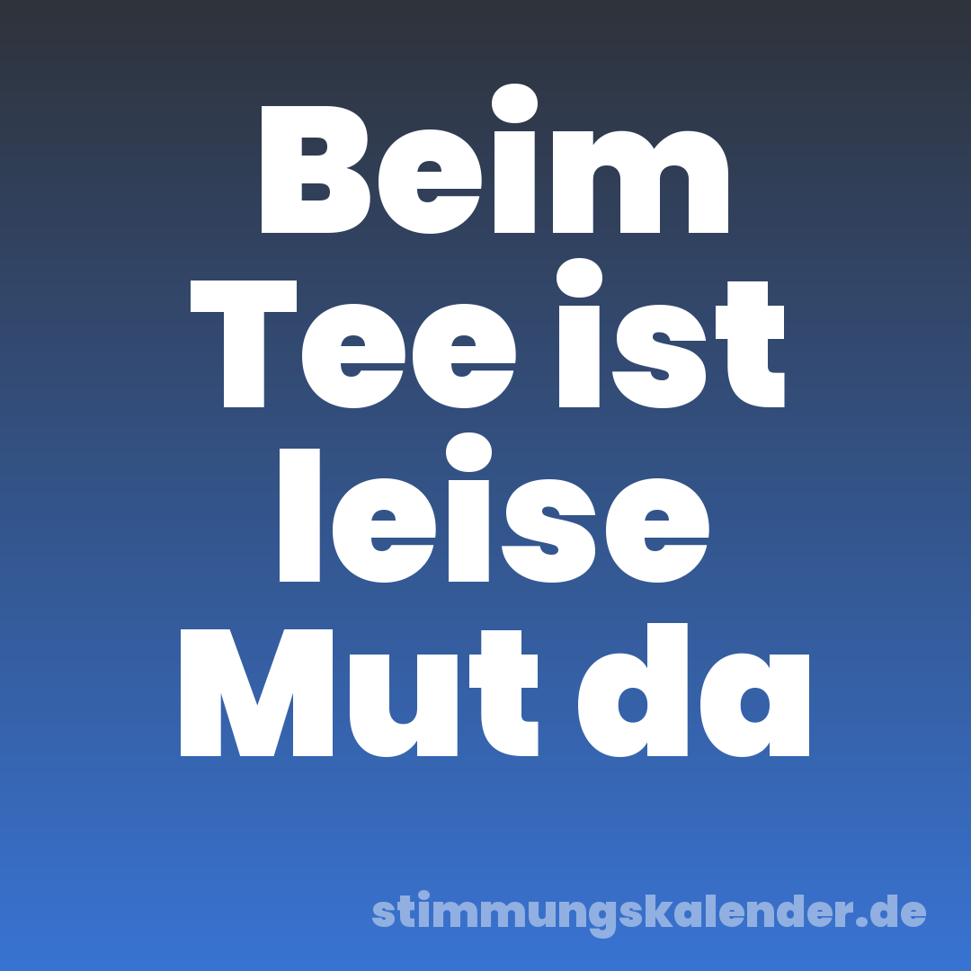 Beim Tee ist leise Mut da