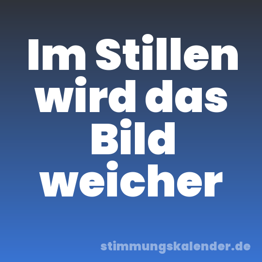 Im Stillen wird das Bild weicher