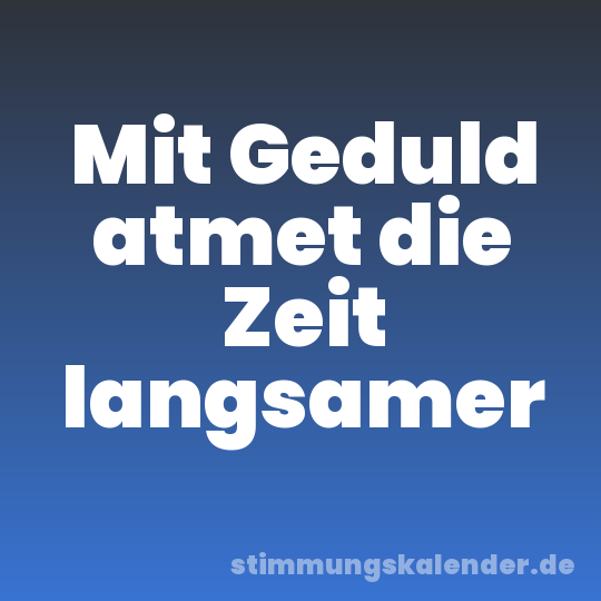 Mit Geduld atmet die Zeit langsamer