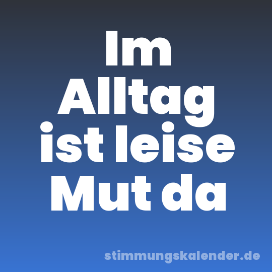 Im Alltag ist leise Mut da