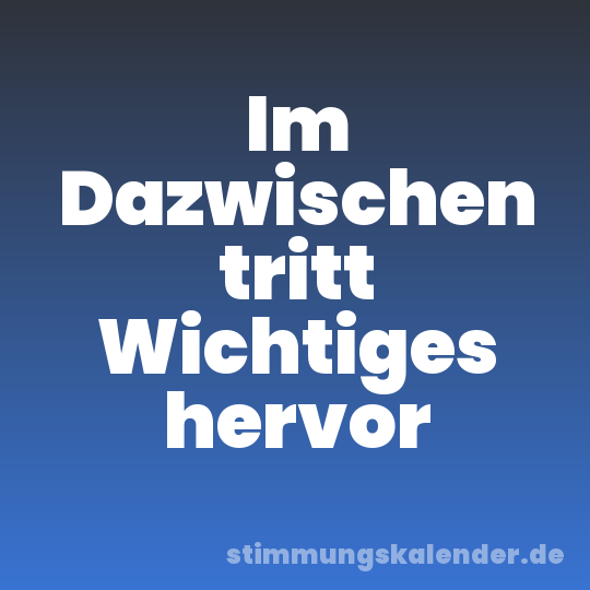 Im Dazwischen tritt Wichtiges hervor