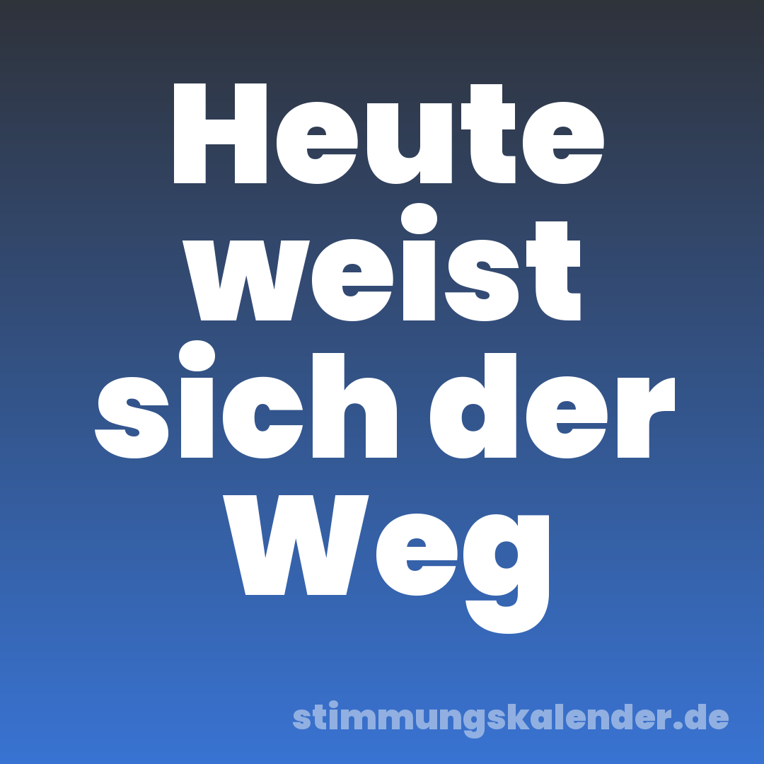 Heute weist sich der Weg