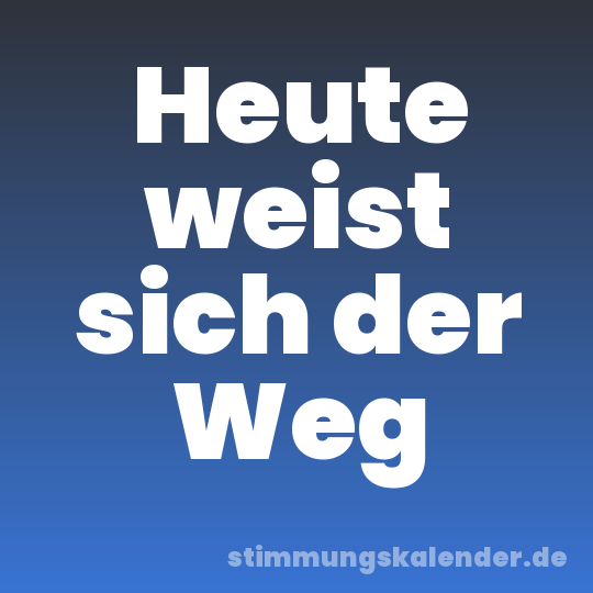 Heute weist sich der Weg