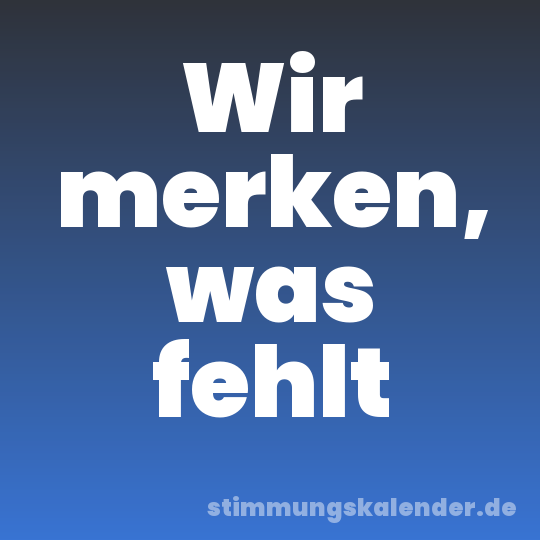 Wir merken, was fehlt