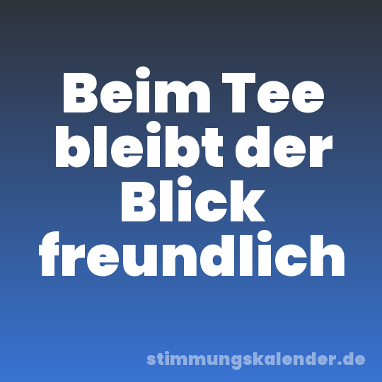 Beim Tee bleibt der Blick freundlich