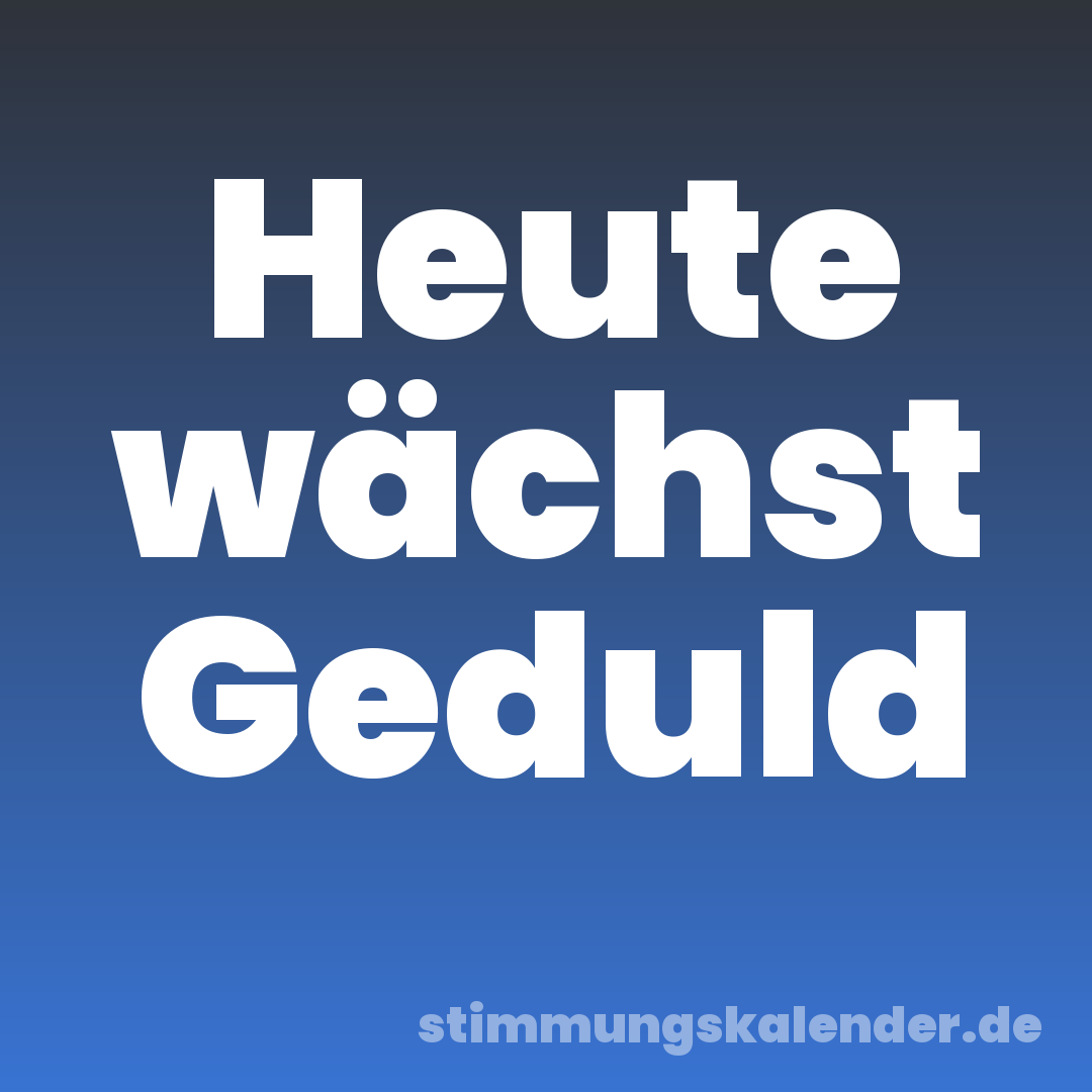 Heute wächst Geduld