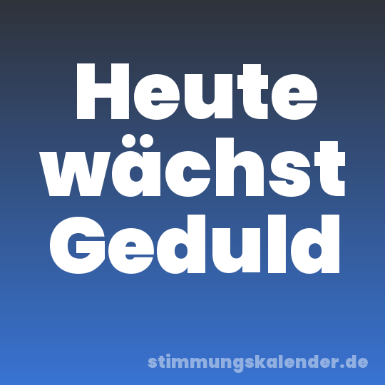 Heute wächst Geduld