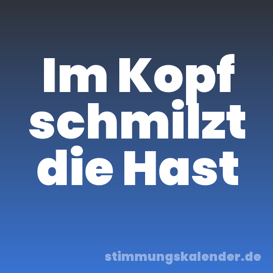 Im Kopf schmilzt die Hast