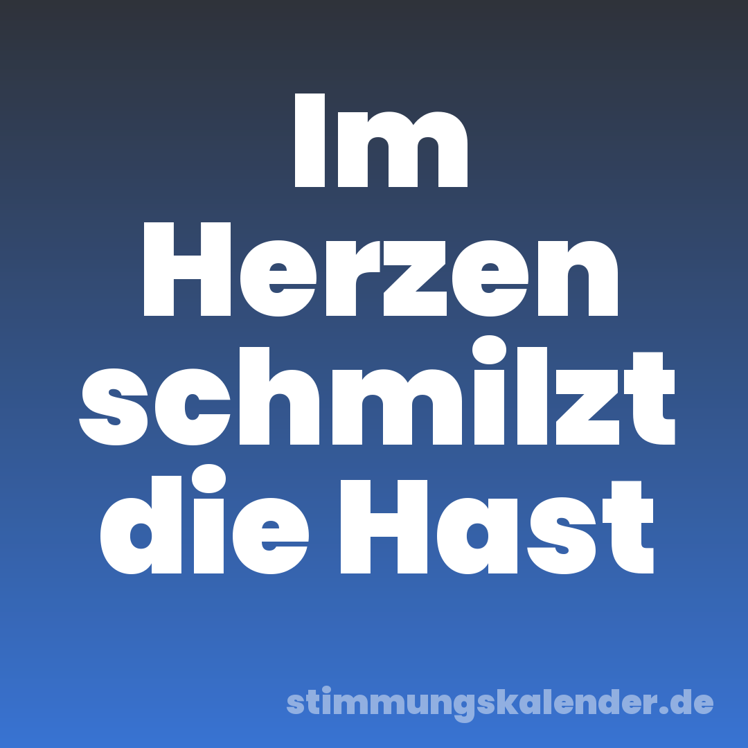 Im Herzen schmilzt die Hast
