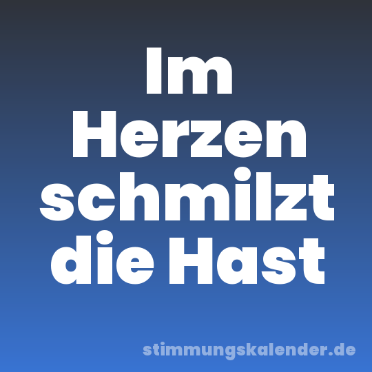 Im Herzen schmilzt die Hast
