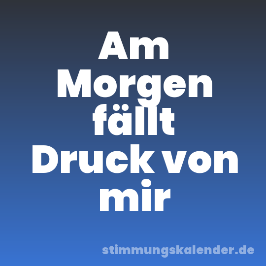 Am Morgen fällt Druck von mir
