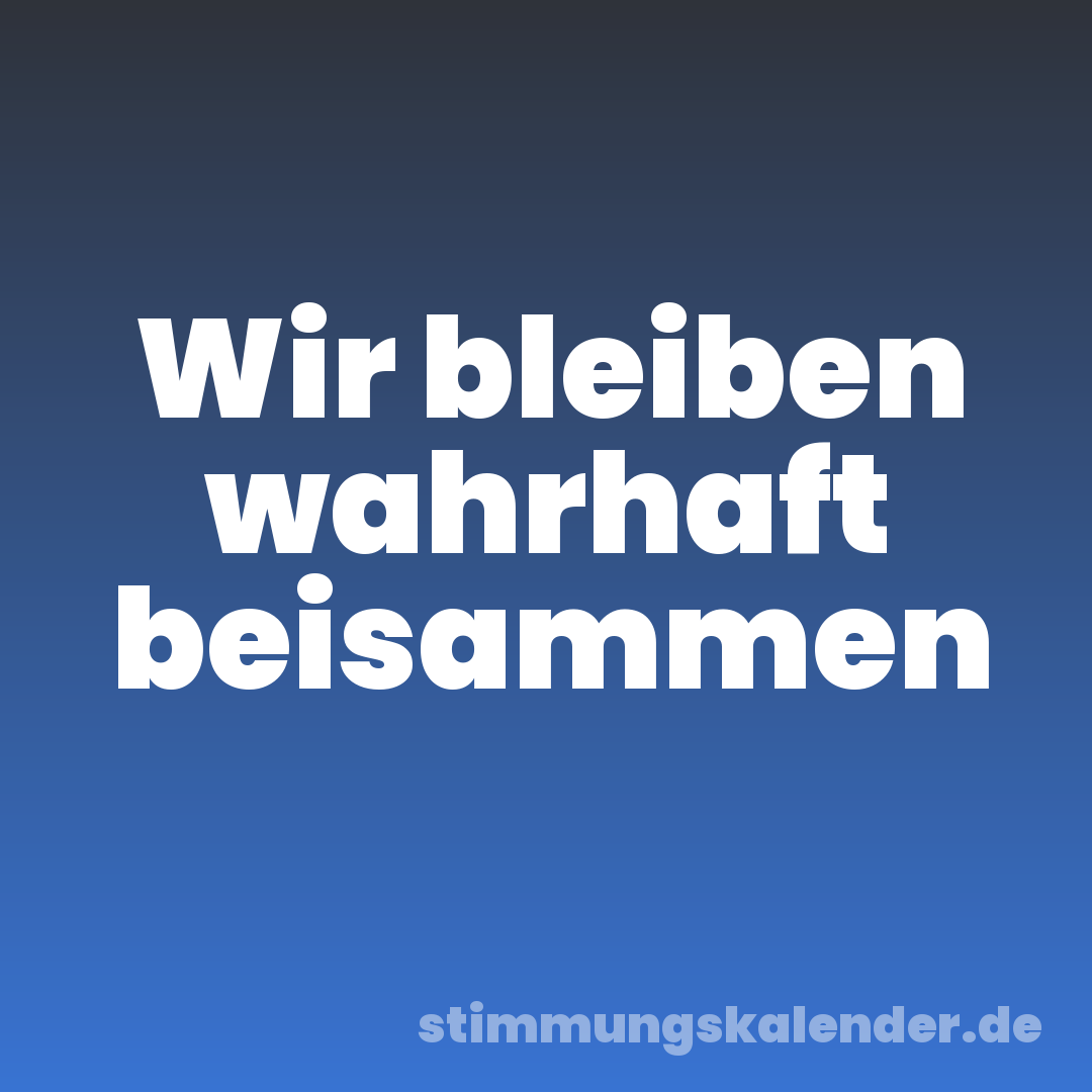 Wir bleiben wahrhaft beisammen