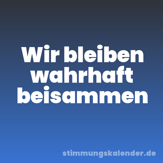 Wir bleiben wahrhaft beisammen
