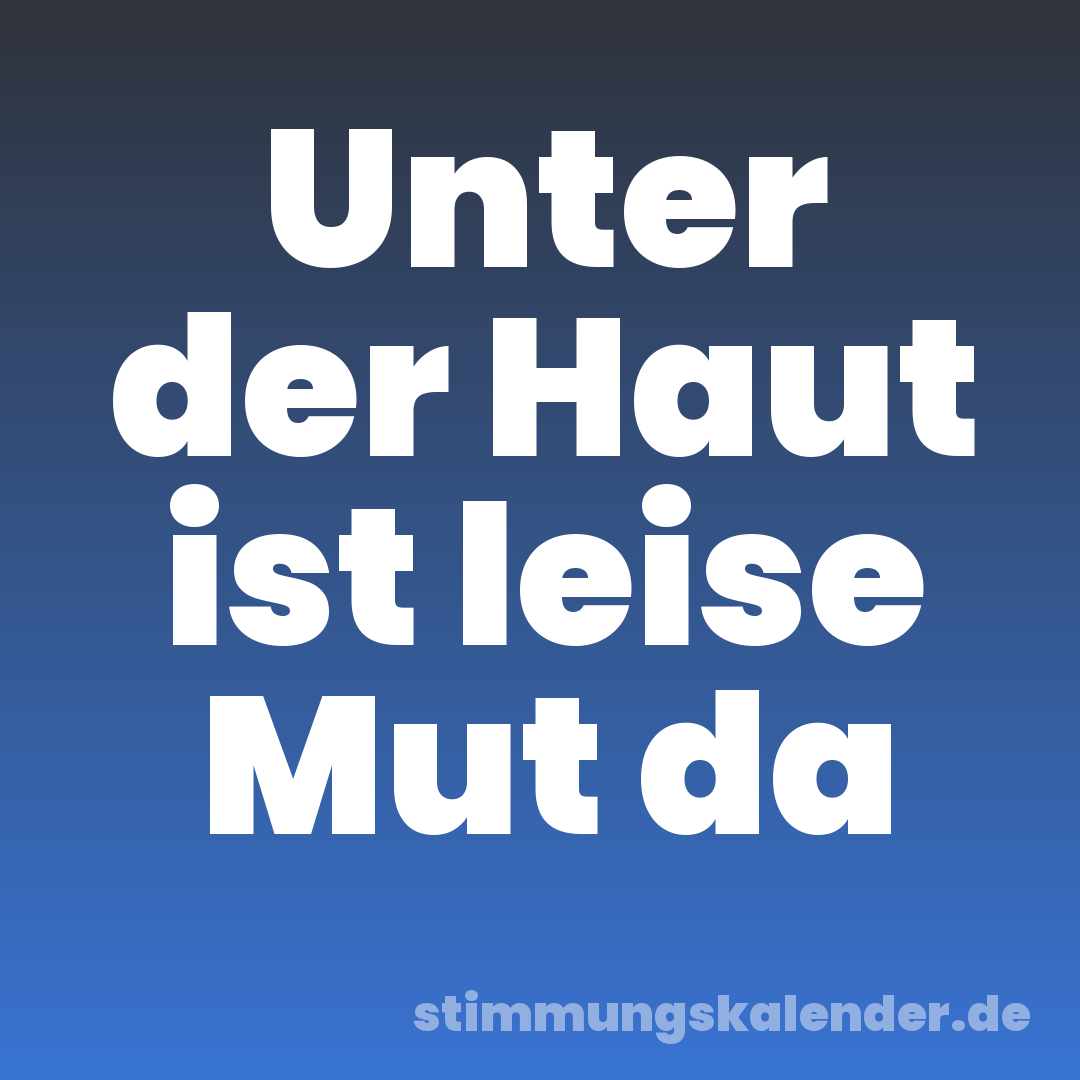 Unter der Haut ist leise Mut da