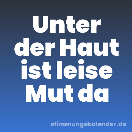 Unter der Haut ist leise Mut da