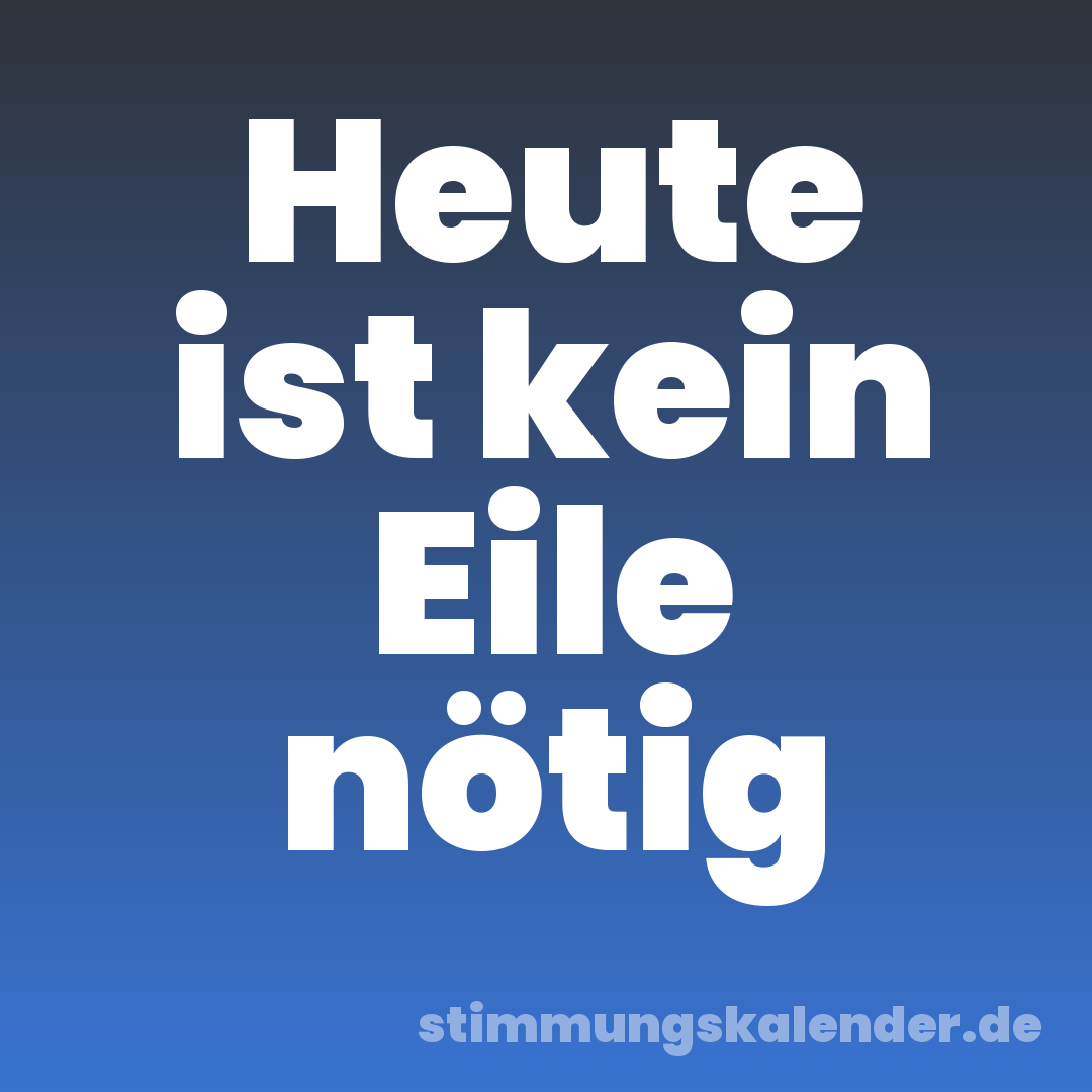 Heute ist kein Eile nötig