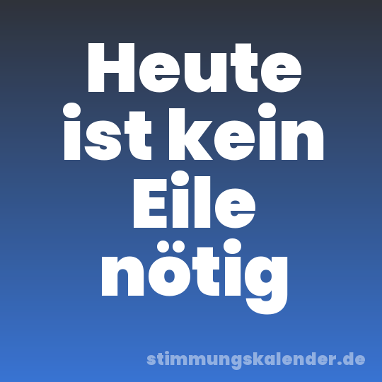 Heute ist kein Eile nötig