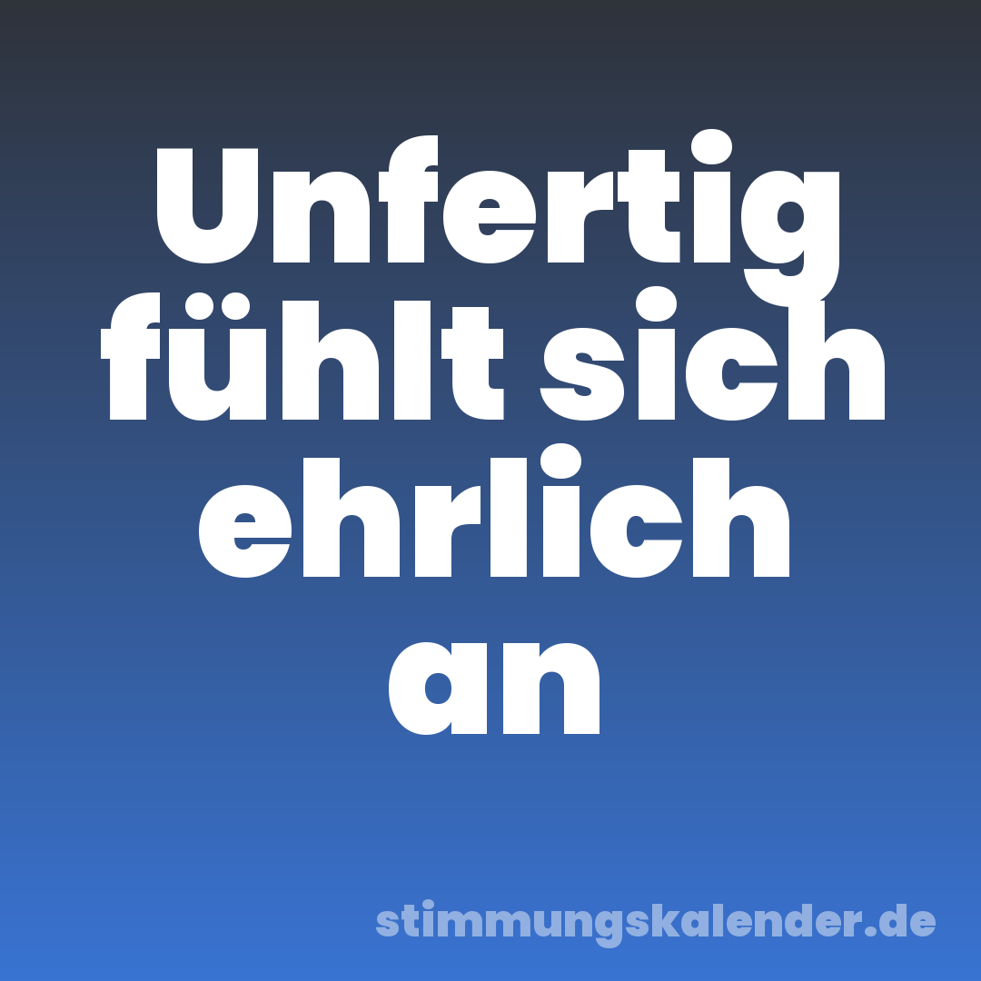 Unfertig fühlt sich ehrlich an