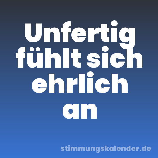 Unfertig fühlt sich ehrlich an