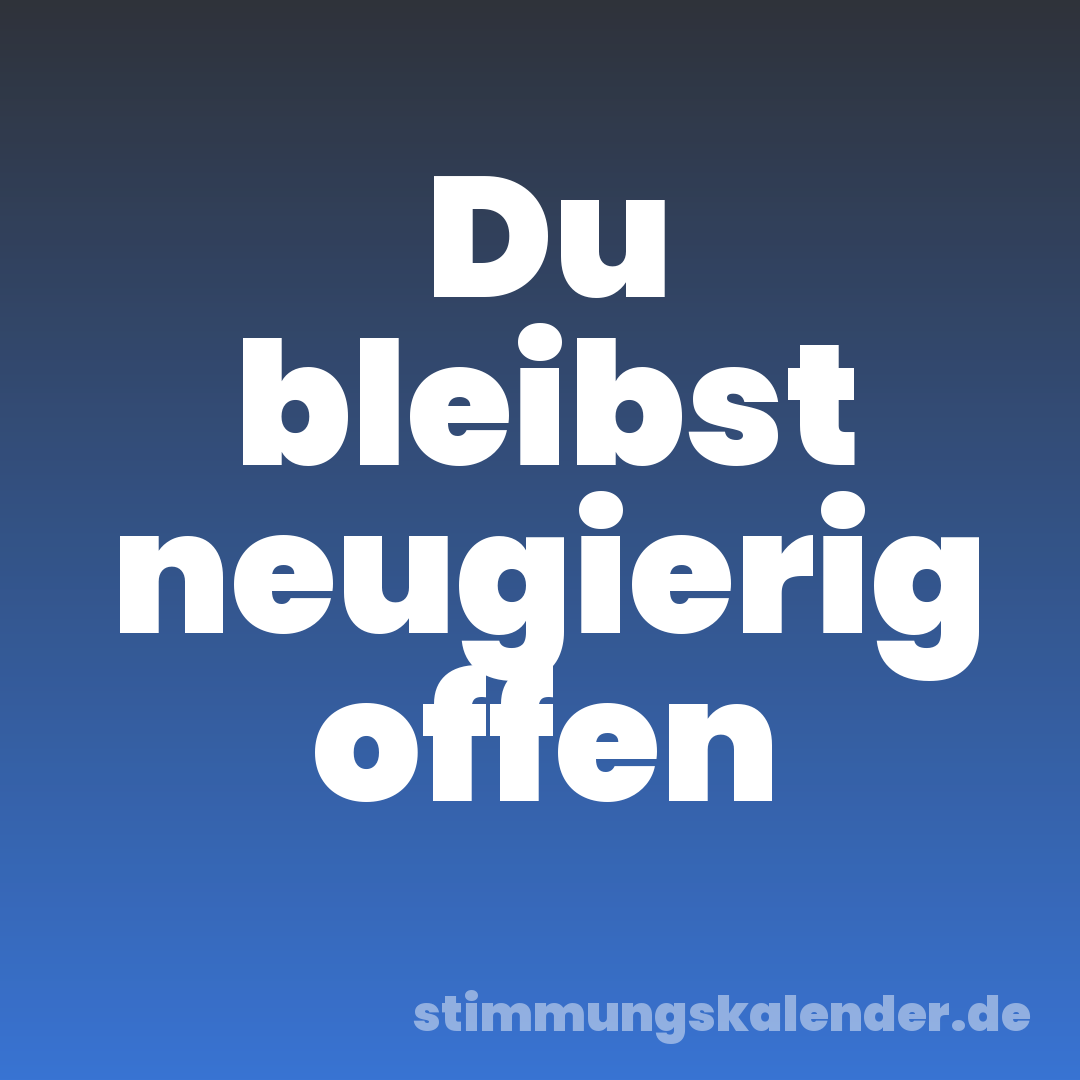 Du bleibst neugierig offen