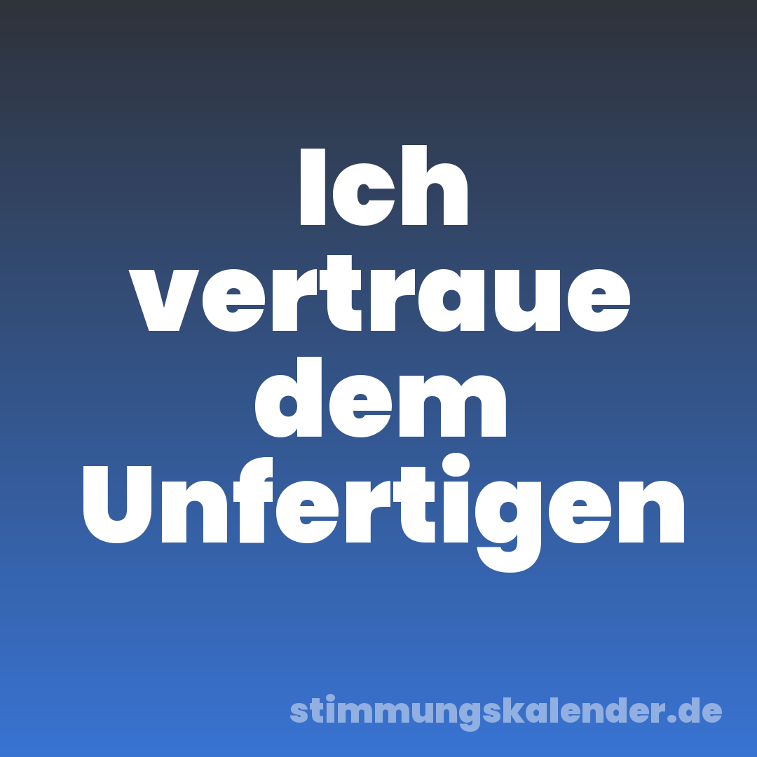 Ich vertraue dem Unfertigen